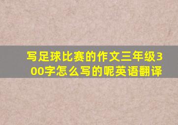 写足球比赛的作文三年级300字怎么写的呢英语翻译