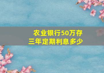 农业银行50万存三年定期利息多少