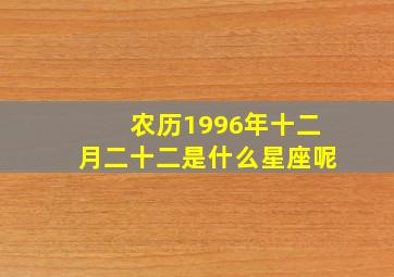 农历1996年十二月二十二是什么星座呢