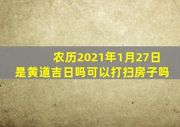 农历2021年1月27日是黄道吉日吗可以打扫房子吗