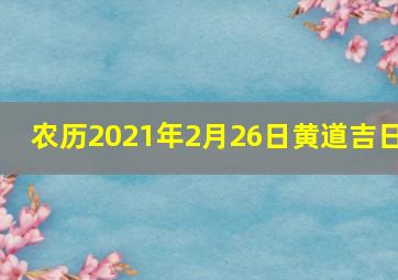 农历2021年2月26日黄道吉日