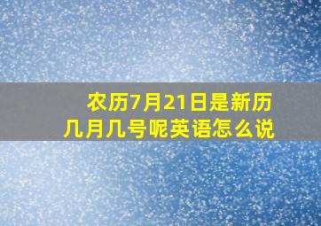 农历7月21日是新历几月几号呢英语怎么说