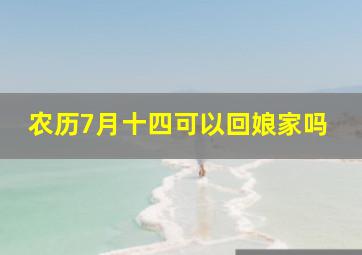 农历7月十四可以回娘家吗