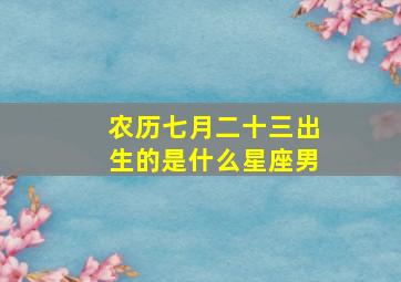 农历七月二十三出生的是什么星座男