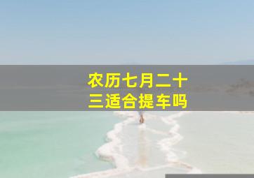 农历七月二十三适合提车吗