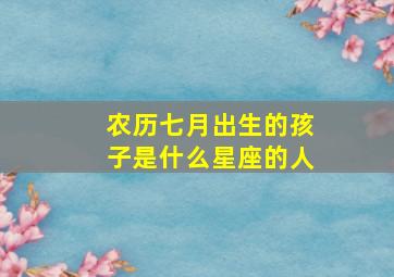 农历七月出生的孩子是什么星座的人