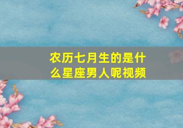 农历七月生的是什么星座男人呢视频