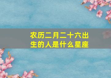 农历二月二十六出生的人是什么星座