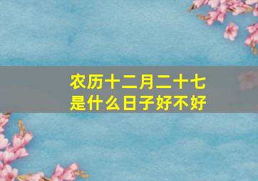 农历十二月二十七是什么日子好不好