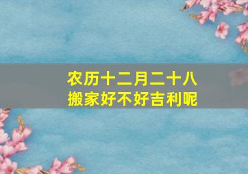 农历十二月二十八搬家好不好吉利呢