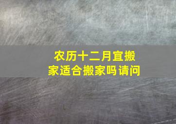 农历十二月宜搬家适合搬家吗请问