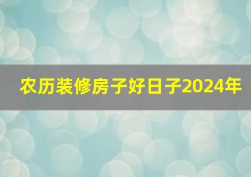 农历装修房子好日子2024年