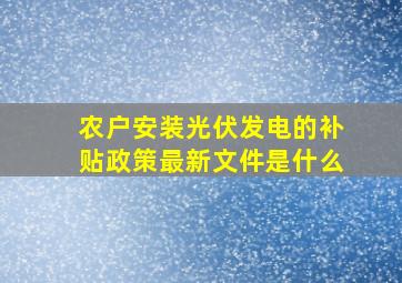 农户安装光伏发电的补贴政策最新文件是什么