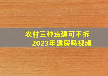 农村三种违建可不拆2023年建房吗视频