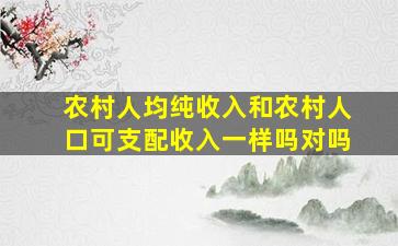 农村人均纯收入和农村人口可支配收入一样吗对吗