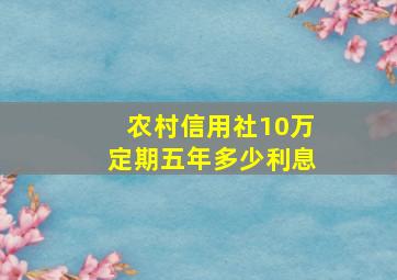 农村信用社10万定期五年多少利息