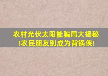 农村光伏太阳能骗局大揭秘!农民朋友别成为背锅侠!