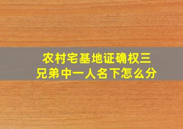 农村宅基地证确权三兄弟中一人名下怎么分