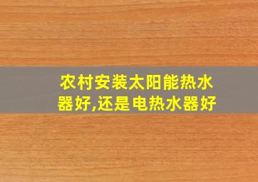 农村安装太阳能热水器好,还是电热水器好