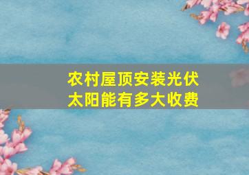 农村屋顶安装光伏太阳能有多大收费