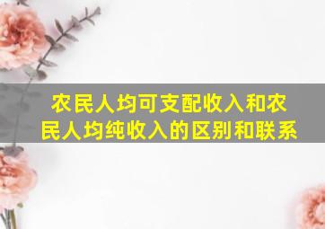 农民人均可支配收入和农民人均纯收入的区别和联系