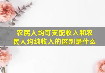 农民人均可支配收入和农民人均纯收入的区别是什么