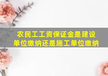 农民工工资保证金是建设单位缴纳还是施工单位缴纳