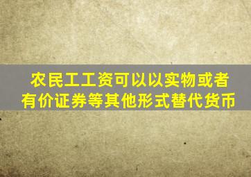 农民工工资可以以实物或者有价证券等其他形式替代货币