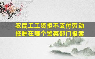 农民工工资拒不支付劳动报酬在哪个警察部门报案