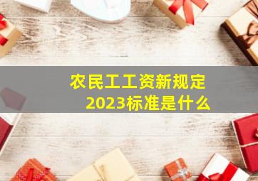 农民工工资新规定2023标准是什么