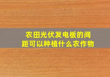 农田光伏发电板的间距可以种植什么农作物