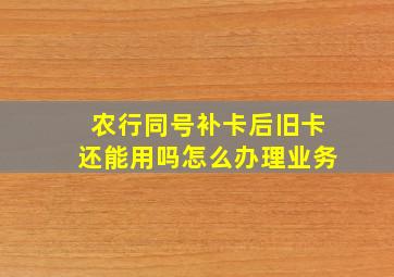 农行同号补卡后旧卡还能用吗怎么办理业务