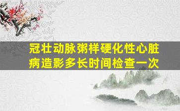 冠壮动脉粥样硬化性心脏病造影多长时间检查一次