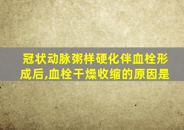 冠状动脉粥样硬化伴血栓形成后,血栓干燥收缩的原因是