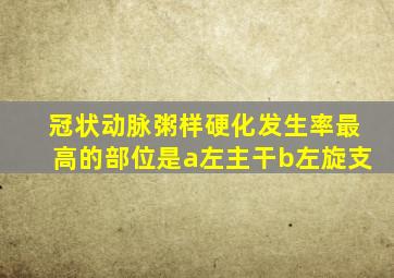 冠状动脉粥样硬化发生率最高的部位是a左主干b左旋支