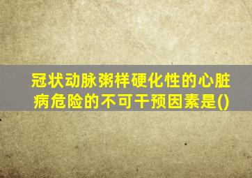 冠状动脉粥样硬化性的心脏病危险的不可干预因素是()