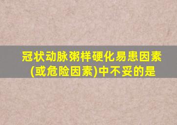 冠状动脉粥样硬化易患因素(或危险因素)中不妥的是