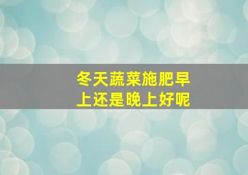 冬天蔬菜施肥早上还是晚上好呢