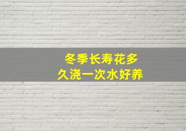 冬季长寿花多久浇一次水好养