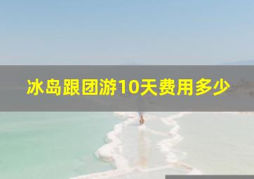 冰岛跟团游10天费用多少