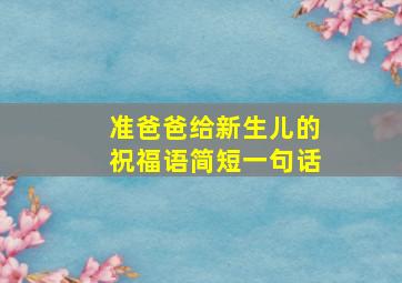 准爸爸给新生儿的祝福语简短一句话