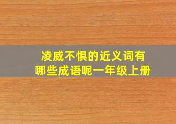 凌威不惧的近义词有哪些成语呢一年级上册