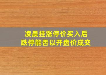 凌晨挂涨停价买入后跌停能否以开盘价成交