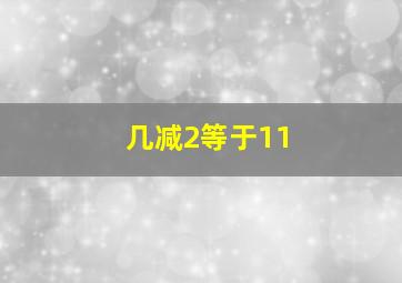 几减2等于11