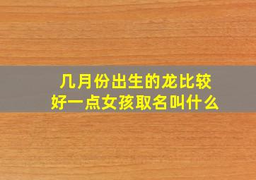 几月份出生的龙比较好一点女孩取名叫什么