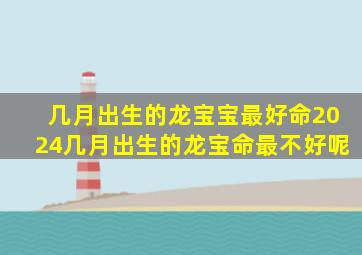 几月出生的龙宝宝最好命2024几月出生的龙宝命最不好呢