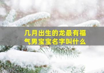 几月出生的龙最有福气男宝宝名字叫什么