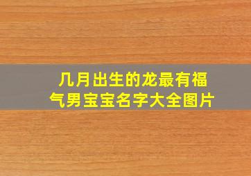 几月出生的龙最有福气男宝宝名字大全图片