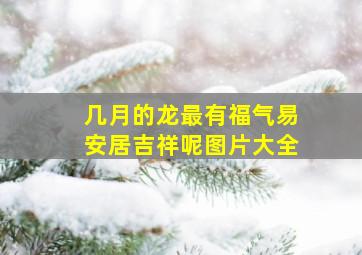 几月的龙最有福气易安居吉祥呢图片大全