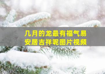 几月的龙最有福气易安居吉祥呢图片视频